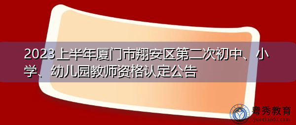 2023上半年厦门市翔安区第二次初中、小学、幼儿园教师资格认定公告
