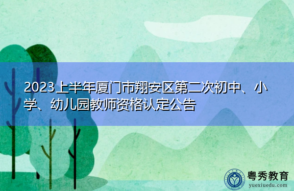 2023上半年厦门市翔安区第二次初中、小学、幼儿园教师资格认定公告