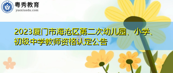 2023厦门市海沧区第二次幼儿园、小学、初级中学教师资格认定公告