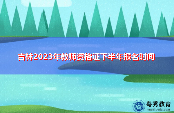 吉林2023年教师资格证下半年报名时间 吉林2023年教师资格证下半年报名时间