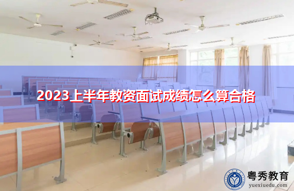 2023上半年教资面试成绩怎么算合格 2023上半年教资面试成绩怎么算合格