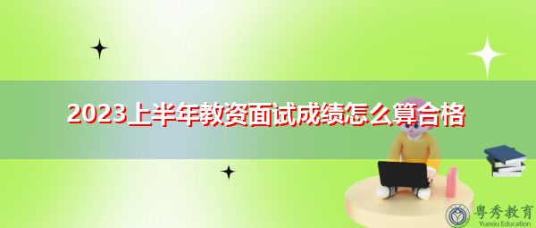 2023上半年教资面试成绩怎么算合格 2023上半年教资面试成绩怎么算合格