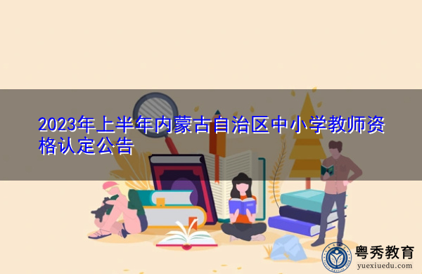 2023年上半年内蒙古自治区中小学教师资格认定公告 2023年上半年内蒙古自治区中小学教师资格认定公告
