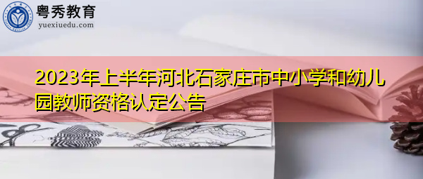 2023年上半年河北石家庄市中小学和幼儿园教师资格认定公告 2023年上半年河北石家庄市中小学和幼儿园教师资格认定公告