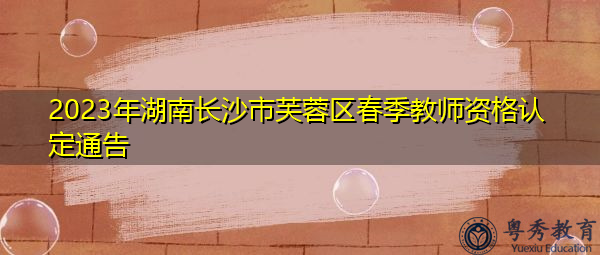 2023年湖南长沙市芙蓉区春季教师资格认定通告 2023年湖南长沙市芙蓉区春季教师资格认定通告