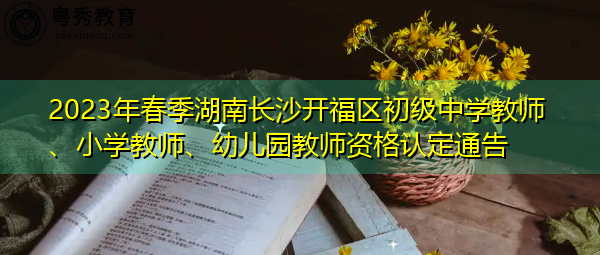2023年春季湖南长沙开福区初级中学教师、小学教师、幼儿园教师资格认定通告