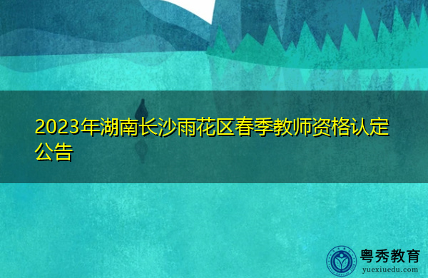 2023年湖南长沙雨花区春季教师资格认定公告