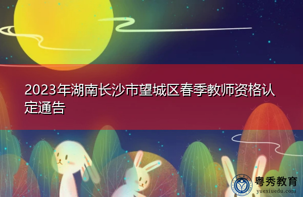 2023年湖南长沙市望城区春季教师资格认定通告 2023年湖南长沙市望城区春季教师资格认定通告
