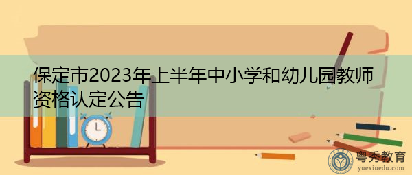 保定市2023年上半年中小学和幼儿园教师资格认定公告 保定市2023年上半年中小学和幼儿园教师资格认定公告