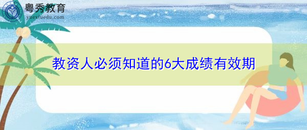 教资人必须知道的6大成绩有效期 教资人必须知道的6大成绩有效期
