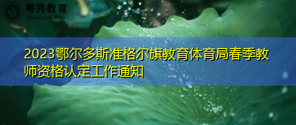 2023鄂尔多斯准格尔旗教育体育局春季教师资格认定工作通知 2023鄂尔多斯准格尔旗教育体育局春季教师资格认定工作通知
