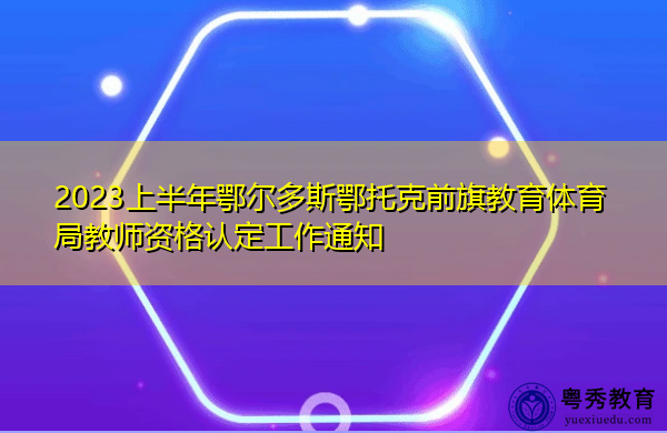2023上半年鄂尔多斯鄂托克前旗教育体育局教师资格认定工作通知 2023上半年鄂尔多斯鄂托克前旗教育体育局教师资格认定工作通知