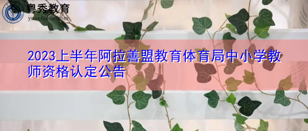 2023上半年阿拉善盟教育体育局中小学教师资格认定公告 2023上半年阿拉善盟教育体育局中小学教师资格认定公告