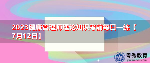 2023健康管理师理论知识考前每日一练【7月12日】 2023健康管理师理论知识考前每日一练【7月12日】
