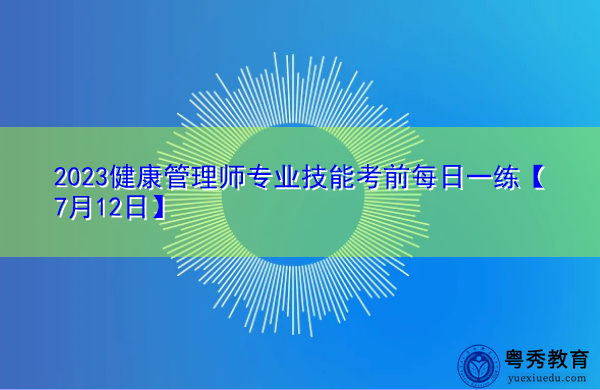 2023健康管理师专业技能考前每日一练【7月12日】 2023健康管理师专业技能考前每日一练【7月12日】
