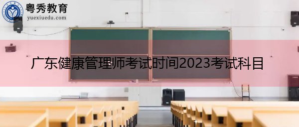 广东健康管理师考试时间2023考试科目 广东健康管理师考试时间2023考试科目