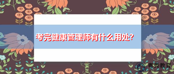 考完健康管理师有什么用处? 考完健康管理师有什么用处?