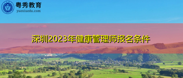 深圳2023年健康管理师报名条件 深圳2023年健康管理师报名条件
