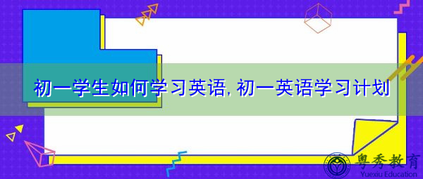 初一学生如何学习英语,初一英语学习计划 初一学生如何学习英语,初一英语学习计划