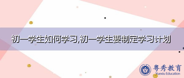 初一学生如何学习,初一学生要制定学习计划 初一学生如何学习,初一学生要制定学习计划