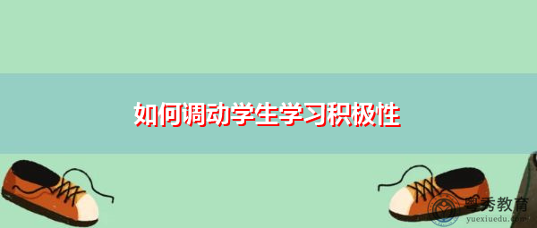 如何调动学生学习积极性 如何调动学生学习积极性