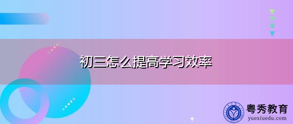 初三怎么提高学习效率 初三怎么提高学习效率