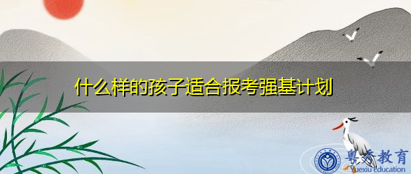 什么样的孩子适合报考强基计划 什么样的孩子适合报考强基计划