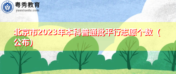 北京市2023年本科普通批平行志愿个数（公布）