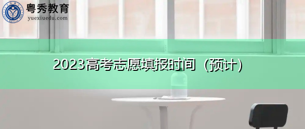 2023高考志愿填报时间(预计) 2023高考志愿填报时间(预计)