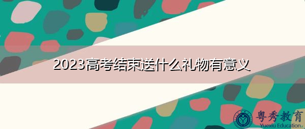 2023高考结束送什么礼物有意义 2023高考结束送什么礼物有意义
