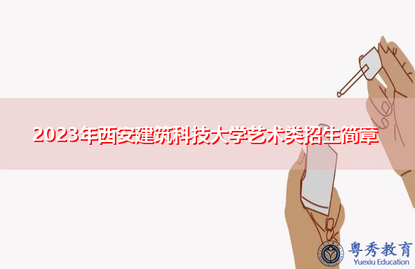 2023年西安建筑科技大学艺术类招生简章 2023年西安建筑科技大学艺术类招生简章