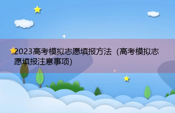 2023高考模拟志愿填报方法（高考模拟志愿填报注意事项）