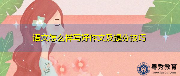 语文怎么样写好作文及提分技巧 语文怎么样写好作文及提分技巧