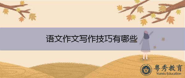 语文作文写作技巧有哪些 语文作文写作技巧有哪些