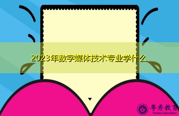 2023年数字媒体技术专业学什么 2023年数字媒体技术专业学什么