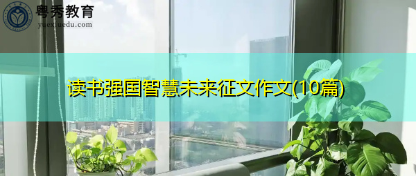 读书强国智慧未来征文作文(10篇) 读书强国智慧未来征文作文(10篇)