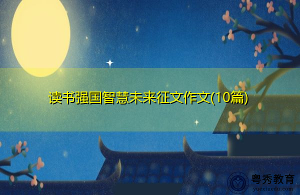 读书强国智慧未来征文作文(10篇) 读书强国智慧未来征文作文(10篇)