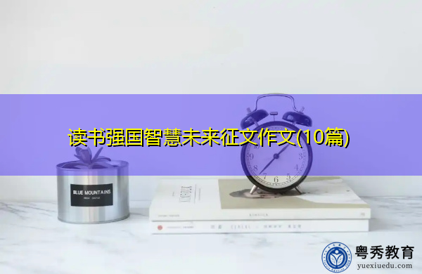读书强国智慧未来征文作文(10篇) 读书强国智慧未来征文作文(10篇)