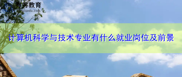 计算机科学与技术专业有什么就业岗位及前景 计算机科学与技术专业有什么就业岗位及前景