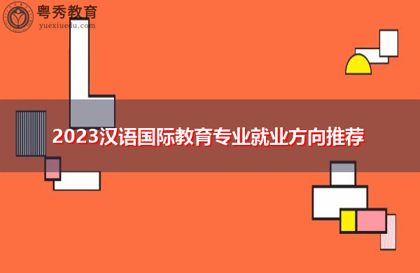 2023汉语国际教育专业就业方向推荐 2023汉语国际教育专业就业方向推荐