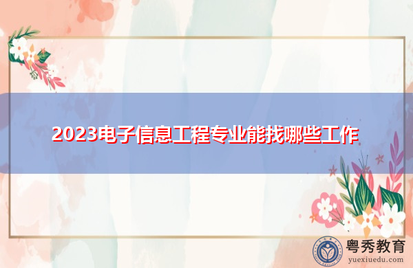 2023电子信息工程专业能找哪些工作 2023电子信息工程专业能找哪些工作