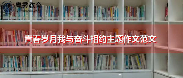 青春岁月我与奋斗相约主题作文范文 青春岁月我与奋斗相约主题作文范文