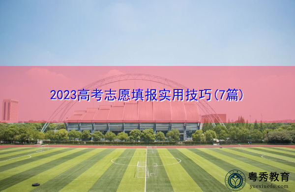2023高考志愿填报实用技巧(7篇) 2023高考志愿填报实用技巧(7篇)