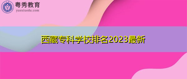 西藏专科学校排名2023最新 西藏专科学校排名2023最新