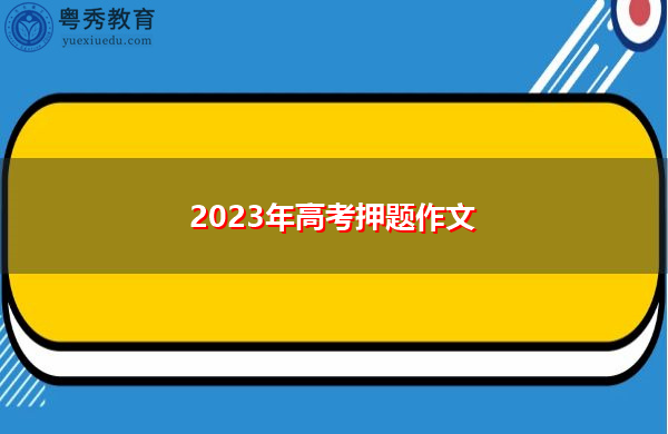 2023年高考押题作文 2023年高考押题作文