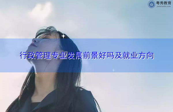 行政管理专业发展前景好吗及就业方向 行政管理专业发展前景好吗及就业方向
