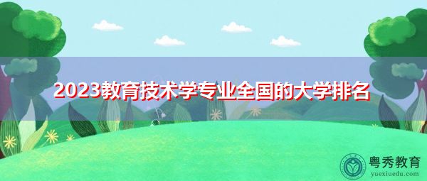 2023教育技术学专业全国的大学排名 2023教育技术学专业全国的大学排名