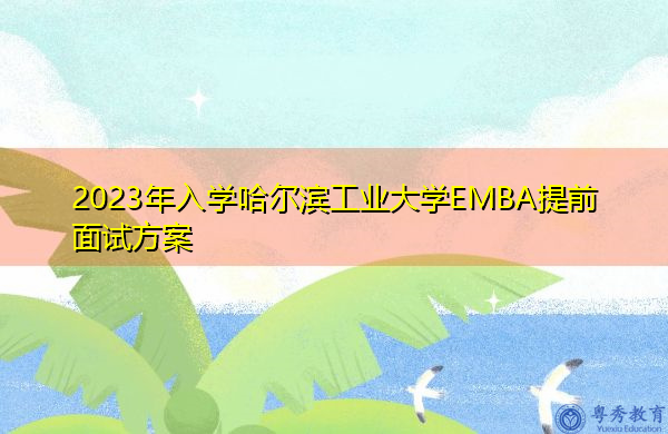 2023年入学哈尔滨工业大学EMBA提前面试方案 2023年入学哈尔滨工业大学EMBA提前面试方案