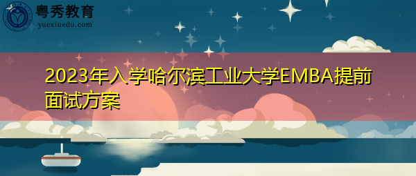 2023年入学哈尔滨工业大学EMBA提前面试方案 2023年入学哈尔滨工业大学EMBA提前面试方案
