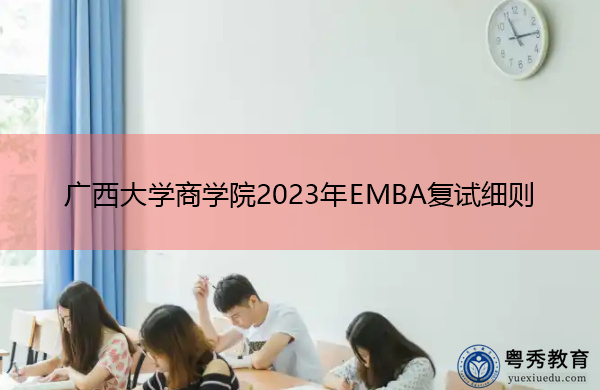 广西大学商学院2023年EMBA复试细则 广西大学商学院2023年EMBA复试细则